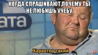 когда спрашивают,почему ты не любишь учебу 