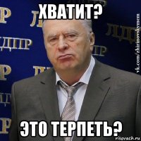 хватит? это терпеть?