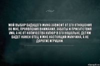 Мой выбор будущего мужа зависит от его отношения ко мне, проявления внимания, заботы и присутствия ума, а не от количества купюр в его кошельке. Детям будет нужен отец, и мне настоящий мужчина, а не дорогие игрушки.