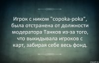 Игрок с ником "copoka-poka", была отстранена от должности модератора Танков из-за того, что выкидывала игроков с карт, забирая себе весь фонд.