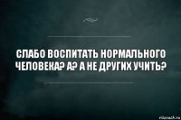 Слабо воспитать нормального человека? А? А не других учить?