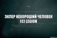 эклер нехороший человек
(с) Legion