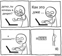 детка ,ты хочешь в декрет? Как это ,уже ... в нееееем??? =》》》