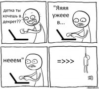 детка ты хочешь в декрет?? "Яяяя ужеее в... нееем" =>>>