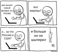 ура вышел новый фанфик по РУСАМ все мертвы? з... за что Россию и США? и больше он не шыперил