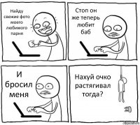 Найду свежие фото моего любимого парня Стоп он же теперь любит баб И бросил меня Нахуй очко растягивал тогда?