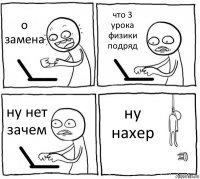 о замена что 3 урока физики подряд ну нет зачем ну нахер