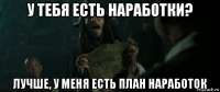 у тебя есть наработки? лучше, у меня есть план наработок