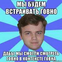 мы будем встраивать говно дабы мы смогли смотреть говно в контексте говна