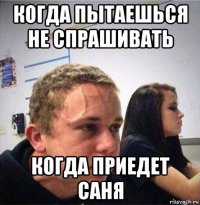 когда пытаешься не спрашивать когда приедет саня