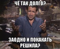 чё так долго? заодно и покакать решила?