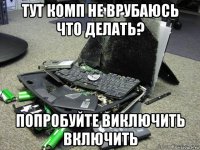 тут комп не врубаюсь что делать? попробуйте виключить включить