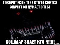 говорят если тебе кто то снится значит он думает о тебе кошмар знает кто я!!!!!