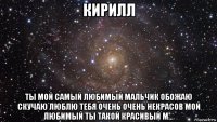 кирилл ты мой самый любимый мальчик обожаю скучаю люблю тебя очень очень некрасов мой любимый ты такой красивый м...