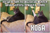 когда на паре по english засмеялся, начал болтать, пришел в тулупе -