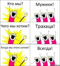 Кто мы? Мужики! Чего мы хотим? Трахаца! Когда мы этого хотим? Всегда!