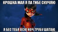 крошка мая я па тибе скучяю я бес тебя всю ноч трубу шатаю