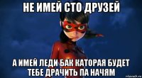 не имей сто друзей а имей леди бак каторая будет тебе драчить па начям