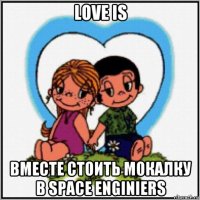 love is вместе стоить мокалку в space enginiers