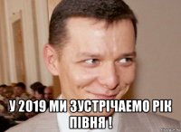  у 2019 ми зустрiчаемо рiк пiвня !