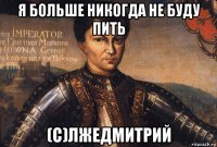 я больше никогда не буду пить (с)лжедмитрий