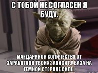 с тобой не согласен я буду. мандаринок количество от заработков твоих зависит.а база на темной стороне силы