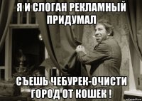 я и слоган рекламный придумал съешь чебурек-очисти город от кошек !