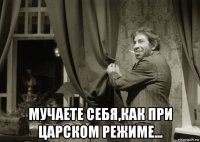  мучаете себя,как при царском режиме...