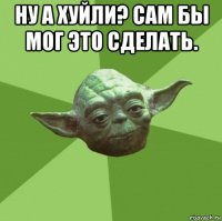 ну а хуйли? сам бы мог это сделать. 