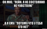 он мне: "пейн. я не состояния не чувствую" а я ему: "потому что у тебя его нет"
