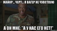 майор... черт... я вагер не чувствую а он мне: "а у нас его нет!"