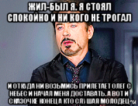 жил-был я. я стоял спокойно и ни кого не трогал и откуда ни возьмись прилетает олег с небес и начал меня доставать. а вот и сказочке конец а кто слушал молодец