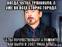 когда чутка тряхонуло, а уже во всех сторис города "а ты почувствовал? а помните как было в 2007, ужас блеа"