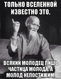 только вселенной известно это, всякий молодец лишь частица молода. а молод непостижим.