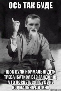 ось так буде щоб були нормальні діти треба їбатися без гандонів, а то порветься і буде не нормальна дитина