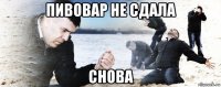 пивовар не сдала снова