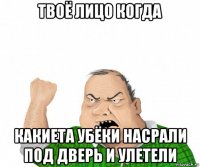 твоё лицо когда какиета убёки насрали под дверь и улетели