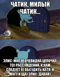 чатик, милый чатик... элис: мне неочевидна цепочка тех рассуждений, и нам следует ее обсудить катя: я могу и ща) элис: давай)