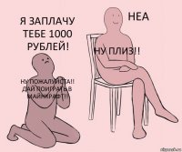 Ну пожалуйста!! Дай поиграть в майнкрафт!! Ну плиз!! Я заплачу тебе 1000 рублей!