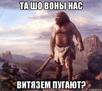 та шо воны нас витязем пугают?