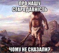 про нашу стародавність чому не сказали?