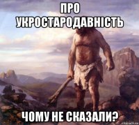 про укростародавність чому не сказали?