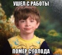 ушел с работы помер с голода