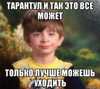 тарантул и так это все может только лучше можешь уходить