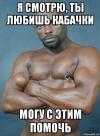 я смотрю, ты любишь кабачки могу с этим помочь