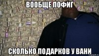 вообще пофиг сколько подарков у вани