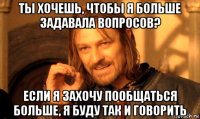 ты хочешь, чтобы я больше задавала вопросов? если я захочу пообщаться больше, я буду так и говорить