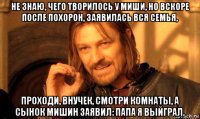 не знаю, чего творилось у миши, но вскоре после похорон, заявилась вся семья, проходи, внучек, смотри комнаты, а сынок мишин заявил: папа я выйграл.