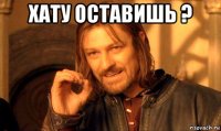 хату оставишь ? 