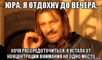 юра, я отдохну до вечера, хочу рассредоточиться, я устала от концентрации внимания на одно место